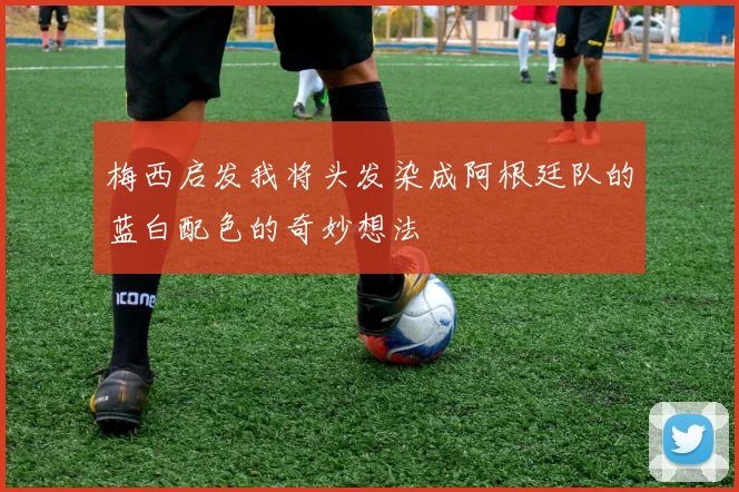 梅西启发我将头发染成阿根廷队的蓝白配色的奇妙想法