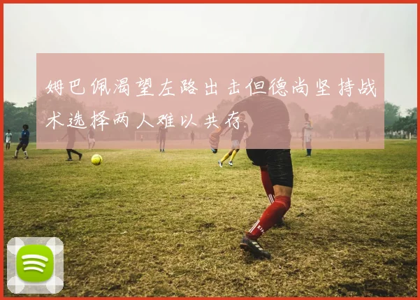 姆巴佩渴望左路出击但德尚坚持战术选择两人难以共存