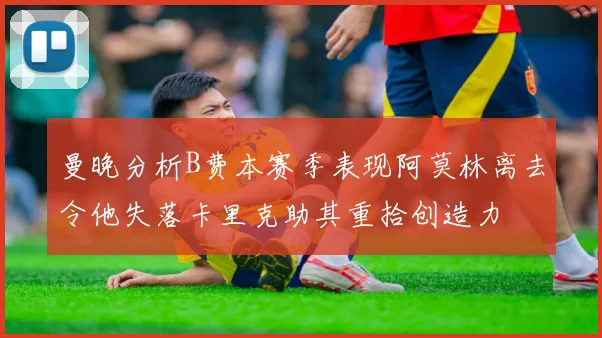 曼晚分析B费本赛季表现阿莫林离去令他失落卡里克助其重拾创造力