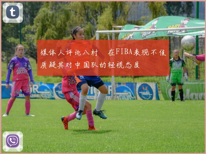 媒体人评论八村塁在FIBA表现不佳质疑其对中国队的轻视态度