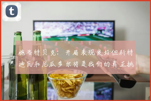 施洛特贝克：开局表现良好但科特迪瓦和厄瓜多尔将是我们的真正挑战