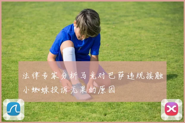 法律专家分析马竞对巴萨违规接触小蜘蛛投诉无果的原因