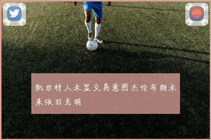 凯尔特人未显交易意图杰伦布朗未来依旧光明