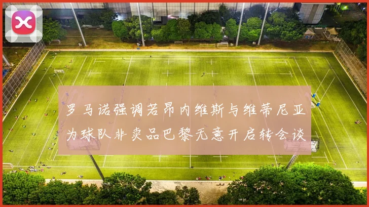 罗马诺强调若昂内维斯与维蒂尼亚为球队非卖品巴黎无意开启转会谈判