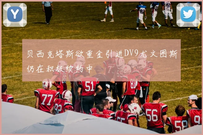 贝西克塔斯欲重金引进DV9尤文图斯仍在积极续约中