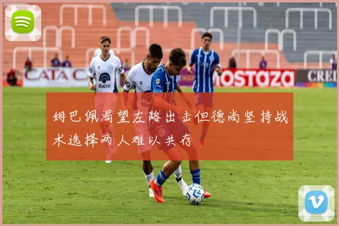 姆巴佩渴望左路出击但德尚坚持战术选择两人难以共存