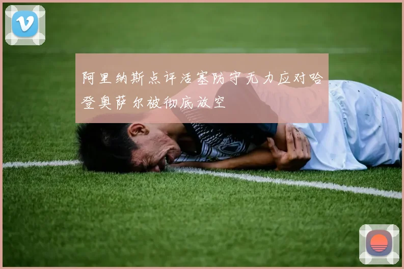 阿里纳斯点评活塞防守无力应对哈登奥萨尔被彻底放空