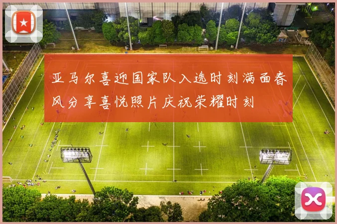亚马尔喜迎国家队入选时刻满面春风分享喜悦照片庆祝荣耀时刻