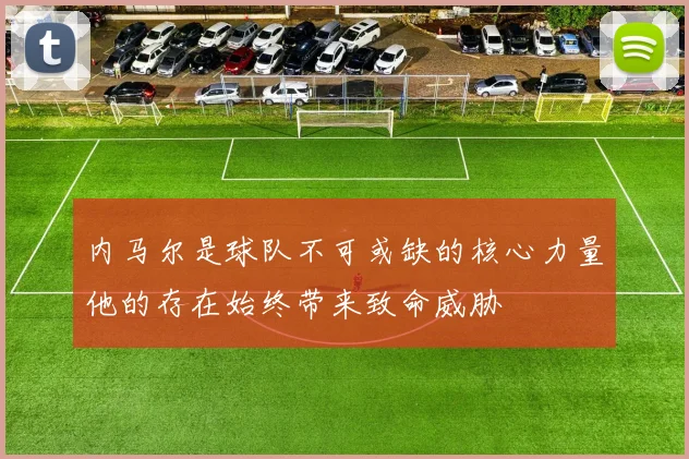 内马尔是球队不可或缺的核心力量他的存在始终带来致命威胁