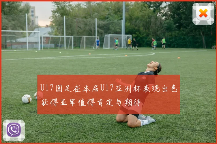 U17国足在本届U17亚洲杯表现出色获得亚军值得肯定与期待
