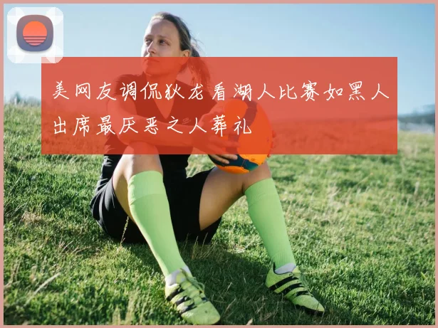 美网友调侃狄龙看湖人比赛如黑人出席最厌恶之人葬礼