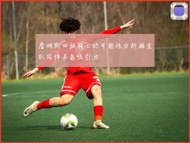 詹姆斯回归骑士的可能性分析掘金队同样具备吸引力