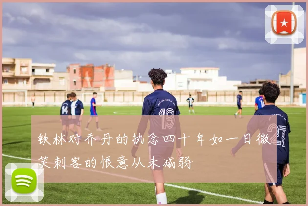 铁林对乔丹的执念四十年如一日微笑刺客的恨意从未减弱