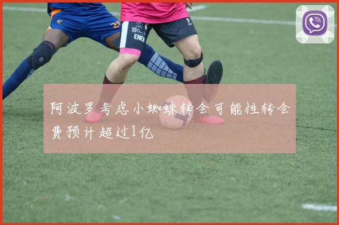 阿波罗考虑小蜘蛛转会可能性转会费预计超过1亿