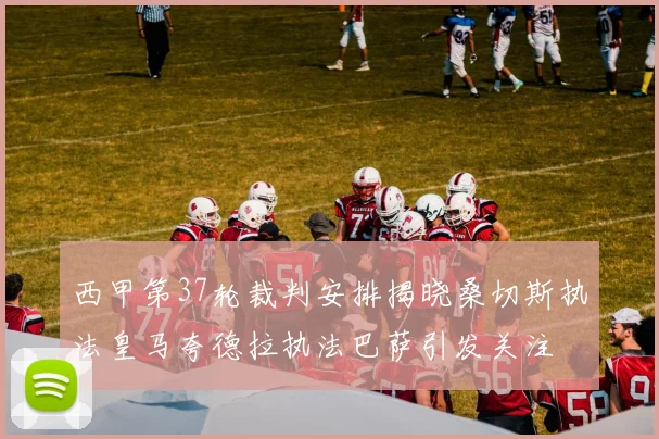 西甲第37轮裁判安排揭晓桑切斯执法皇马夸德拉执法巴萨引发关注