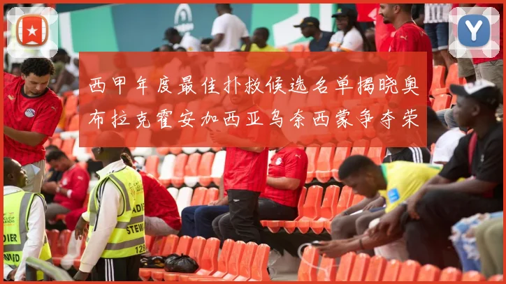 西甲年度最佳扑救候选名单揭晓奥布拉克霍安加西亚乌奈西蒙争夺荣誉