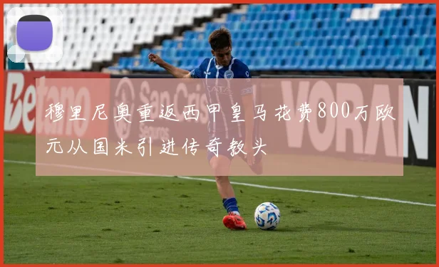 穆里尼奥重返西甲皇马花费800万欧元从国米引进传奇教头