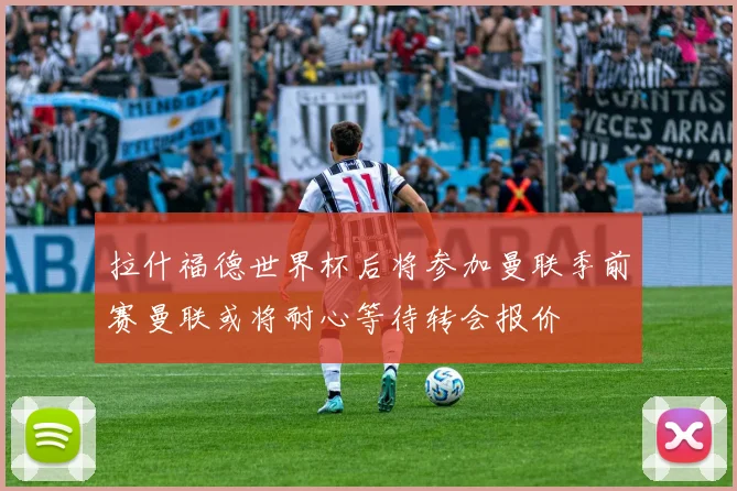 拉什福德世界杯后将参加曼联季前赛曼联或将耐心等待转会报价