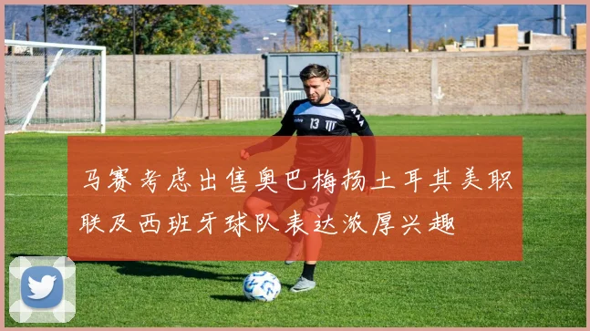 马赛考虑出售奥巴梅扬土耳其美职联及西班牙球队表达浓厚兴趣