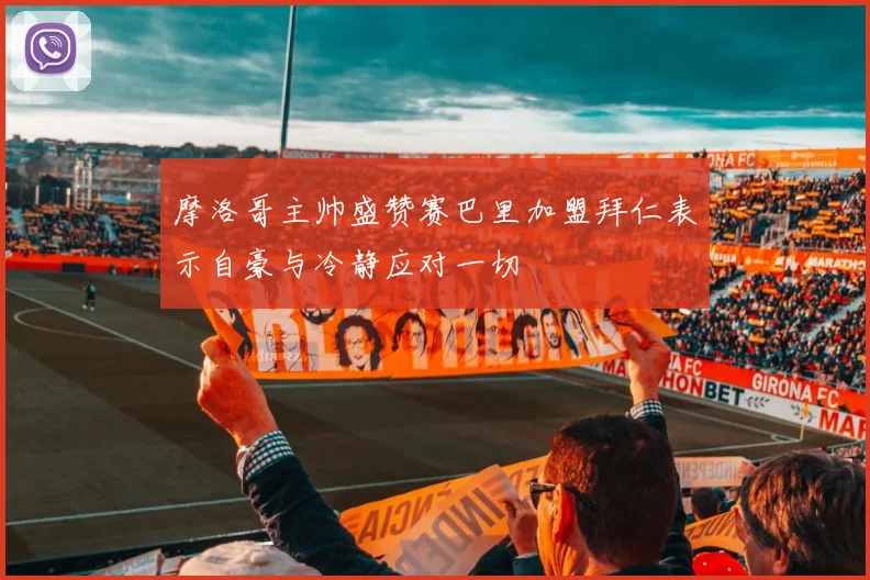 摩洛哥主帅盛赞赛巴里加盟拜仁表示自豪与冷静应对一切