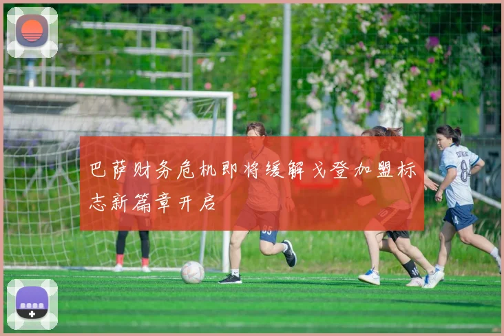 巴萨财务危机即将缓解戈登加盟标志新篇章开启