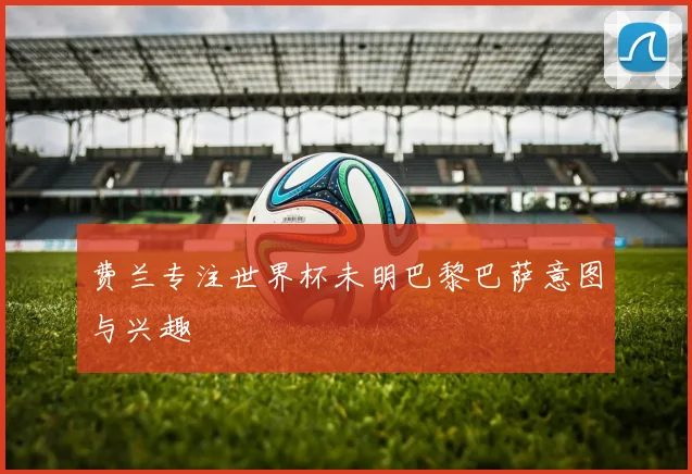 费兰专注世界杯未明巴黎巴萨意图与兴趣
