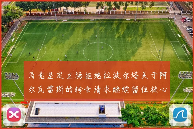 马竞坚定立场拒绝拉波尔塔关于阿尔瓦雷斯的转会请求继续留住核心球员
