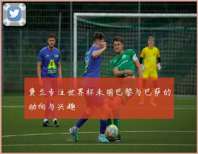 费兰专注世界杯未明巴黎与巴萨的动向与兴趣