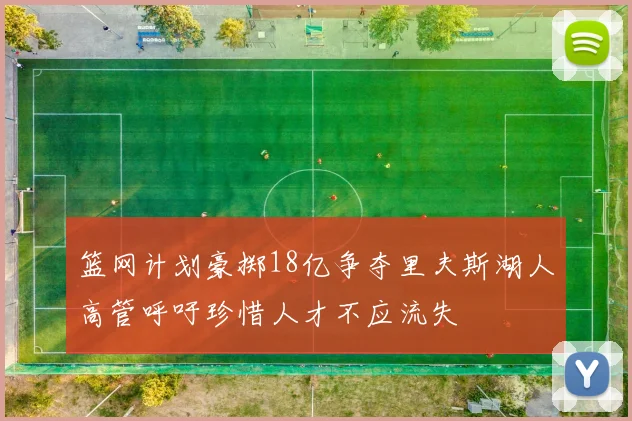 篮网计划豪掷18亿争夺里夫斯湖人高管呼吁珍惜人才不应流失