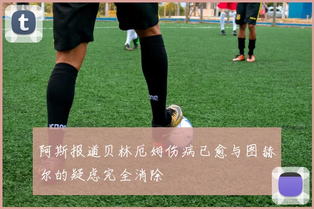 阿斯报道贝林厄姆伤病已愈与图赫尔的疑虑完全消除